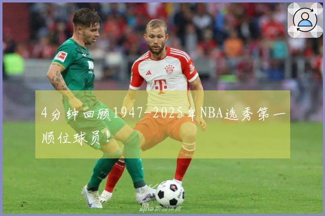 4分钟回顾1947-2025年NBA选秀第一顺位球员！