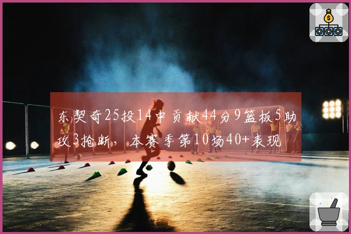 东契奇25投14中贡献44分9篮板5助攻3抢断，本赛季第10场40+表现