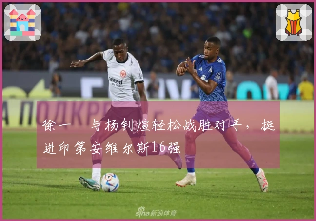 徐一璠与杨钊煊轻松战胜对手，挺进印第安维尔斯16强