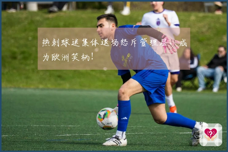 热刺球迷集体退场怒斥管理层，成为欧洲笑柄！