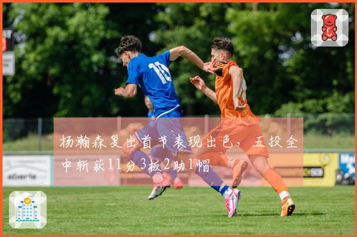 杨瀚森复出首节表现出色，五投全中斩获11分3板2助1帽