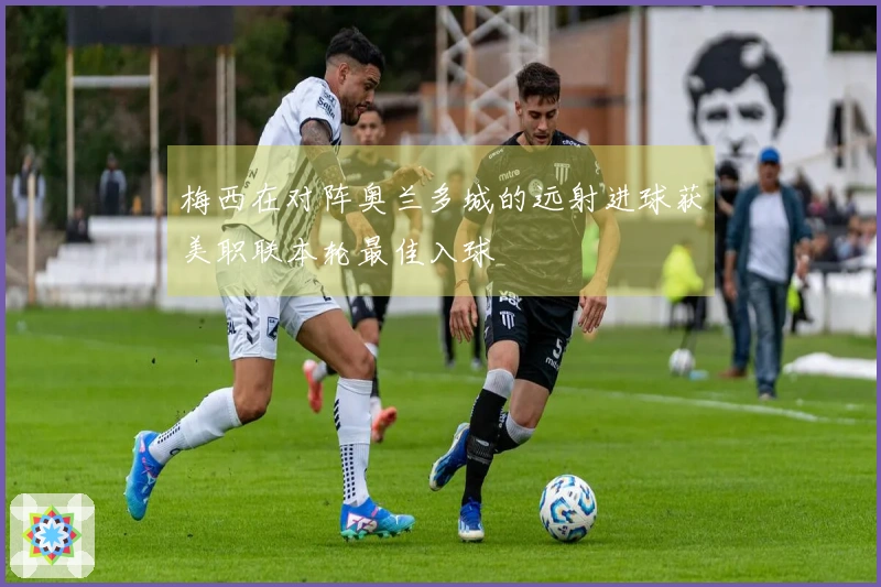 梅西在对阵奥兰多城的远射进球获美职联本轮最佳入球