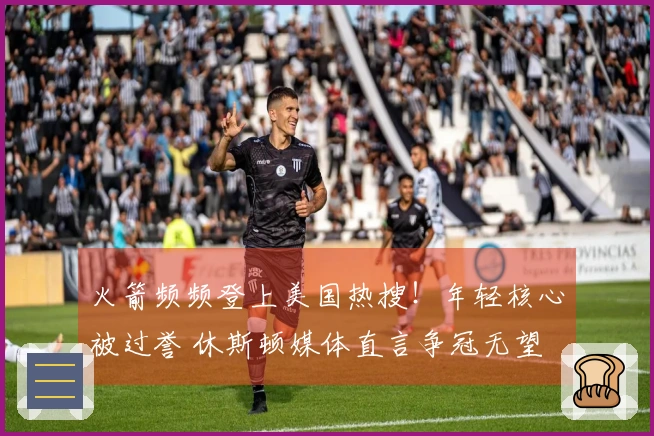 火箭频频登上美国热搜！年轻核心被过誉 休斯顿媒体直言争冠无望 勇士调侃