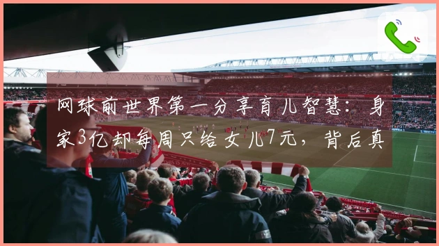 网球前世界第一分享育儿智慧：身家3亿却每周只给女儿7元，背后真相揭秘