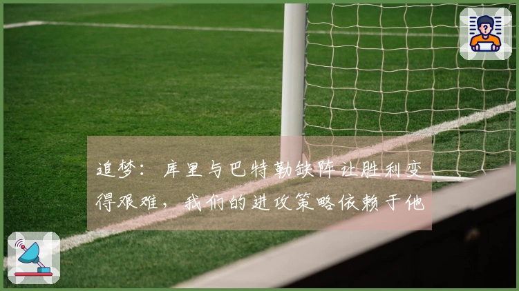 追梦：库里与巴特勒缺阵让胜利变得艰难，我们的进攻策略依赖于他们的表现