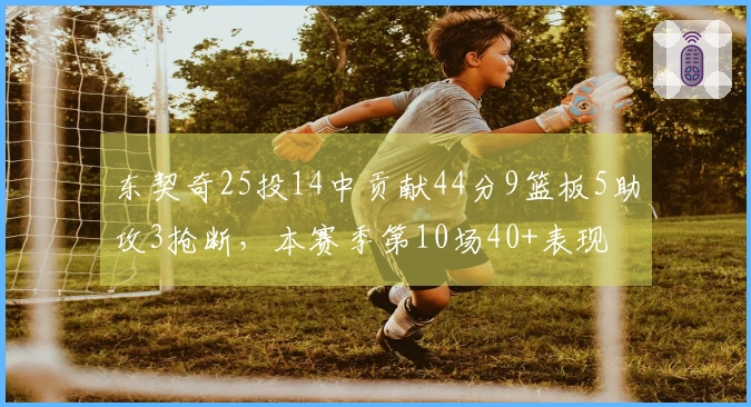 东契奇25投14中贡献44分9篮板5助攻3抢断，本赛季第10场40+表现