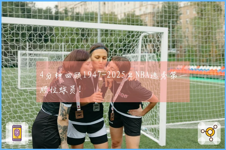 4分钟回顾1947-2025年NBA选秀第一顺位球员！