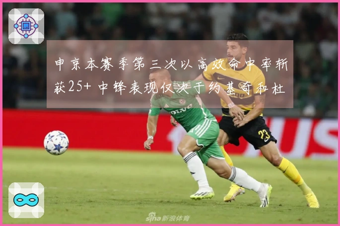 申京本赛季第三次以高效命中率斩获25+ 中锋表现仅次于约基奇和杜伦