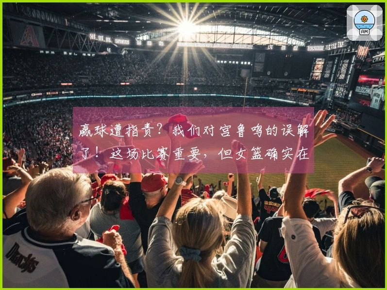 赢球遭指责？我们对宫鲁鸣的误解了！这场比赛重要，但女篮确实在依赖过去！