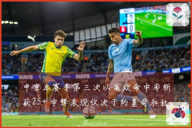 申京本赛季第三次以高效命中率斩获25+ 中锋表现仅次于约基奇和杜伦