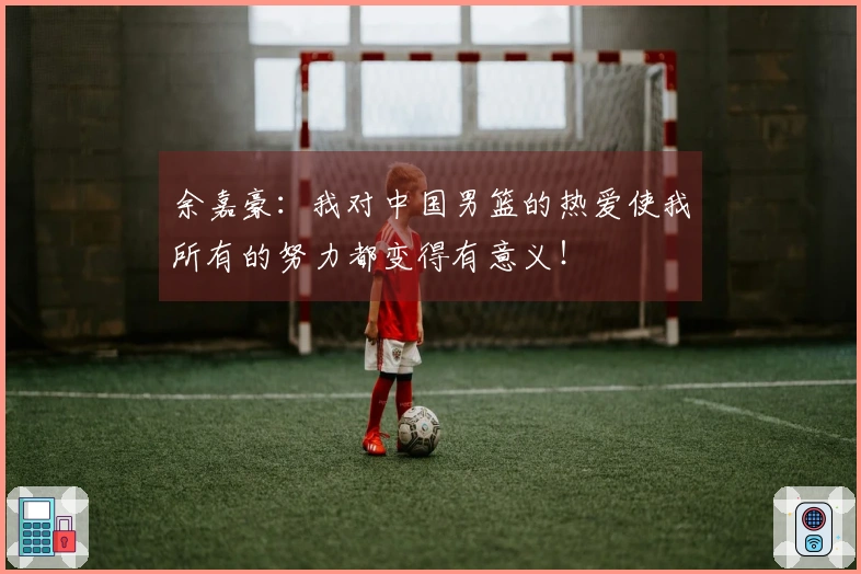 余嘉豪：我对中国男篮的热爱使我所有的努力都变得有意义！