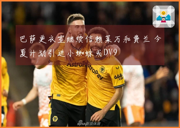 巴萨更衣室继续信赖莱万和费兰 今夏计划引进小蜘蛛或DV9