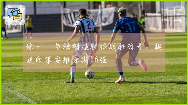 徐一璠与杨钊煊轻松战胜对手，挺进印第安维尔斯16强