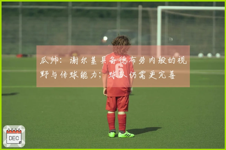 瓜帅：谢尔基具备德布劳内般的视野与传球能力；球队仍需更完善