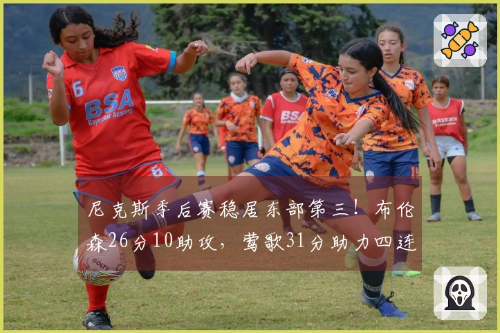 尼克斯季后赛稳居东部第三！布伦森26分10助攻，莺歌31分助力四连胜猛龙