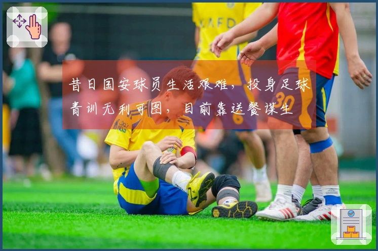 昔日国安球员生活艰难，投身足球青训无利可图，目前靠送餐谋生
