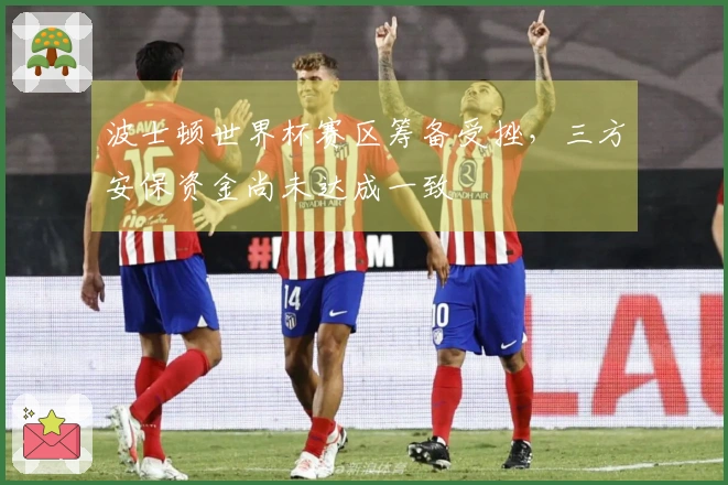 波士顿世界杯赛区筹备受挫，三方安保资金尚未达成一致