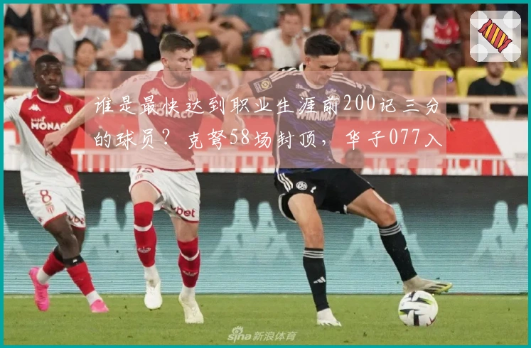 谁是最快达到职业生涯前200记三分的球员?克弩58场封顶,华子077入围,水花险些错过