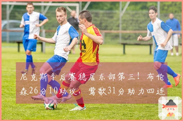 尼克斯季后赛稳居东部第三！布伦森26分10助攻，莺歌31分助力四连胜猛龙