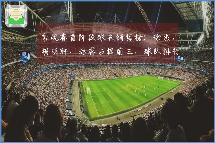常规赛首阶段球衣销售榜：徐杰、胡明轩、赵睿占据前三，球队排行粤京辽居前。