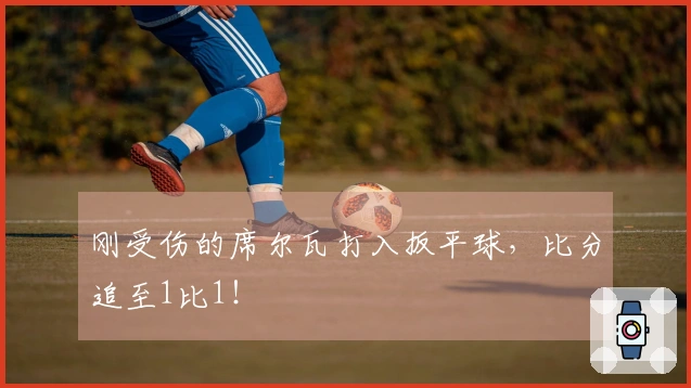 刚受伤的席尔瓦打入扳平球，比分追至1比1！