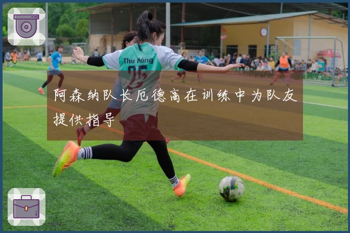 阿森纳队长厄德高在训练中为队友提供指导