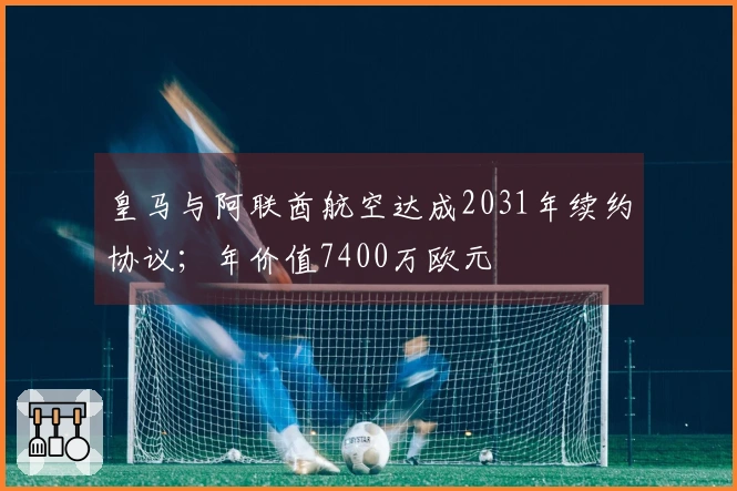 皇马与阿联酋航空达成2031年续约协议；年价值7400万欧元