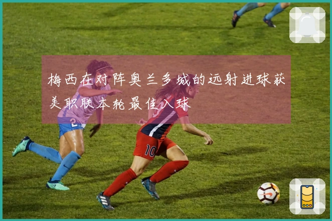 梅西在对阵奥兰多城的远射进球获美职联本轮最佳入球
